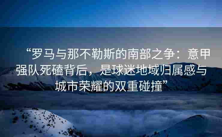 “罗马与那不勒斯的南部之争:意甲强队死磕背后,是球迷地域归属感与城市荣耀的双重碰撞” “罗马与那不勒斯的南部之争:意甲强队死磕背后,是球迷地域归属感与城市荣耀的双重碰撞”