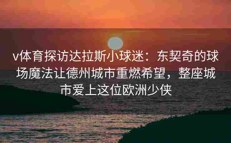 v体育探访达拉斯小球迷:东契奇的球场魔法让德州城市重燃希望,整座城市爱上这位欧洲少侠