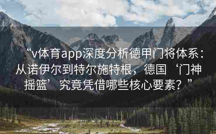 “v体育app深度分析德甲门将体系:从诺伊尔到特尔施特根,德国‘门神摇篮’究竟凭借哪些核心要素?”