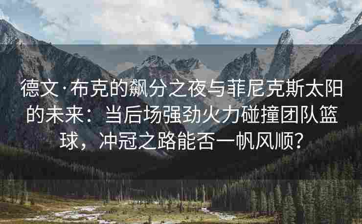 德文·布克的飙分之夜与菲尼克斯太阳的未来:当后场强劲火力碰撞团队篮球,冲冠之路能否一帆风顺?