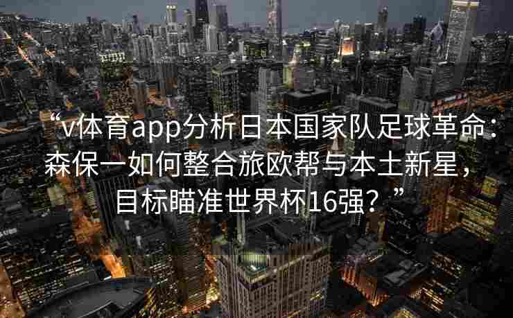 “v体育app分析日本国家队足球革命:森保一如何整合旅欧帮与本土新星,目标瞄准世界杯16强?”