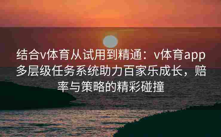 结合v体育从试用到精通:v体育app多层级任务系统助力百家乐成长,赔率与策略的精彩碰撞