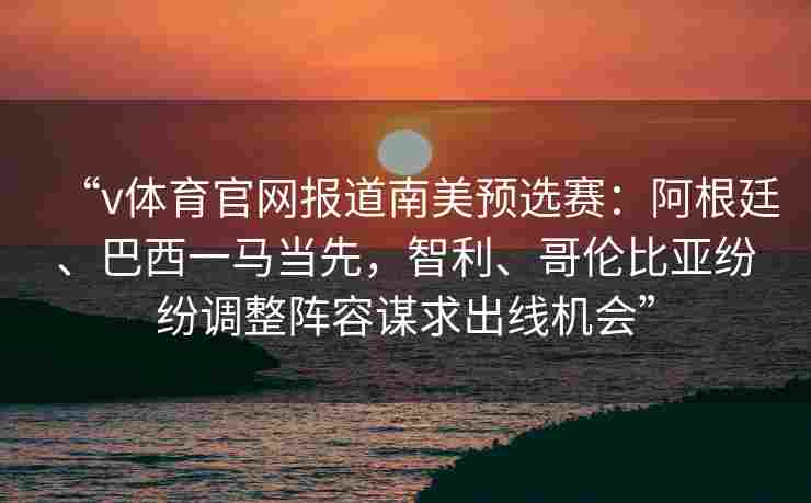 “v体育官网报道南美预选赛:阿根廷、巴西一马当先,智利、哥伦比亚纷纷调整阵容谋求出线机会”
