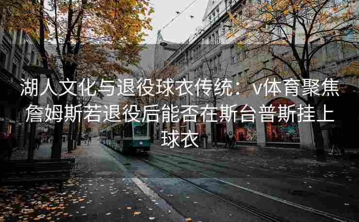 湖人文化与退役球衣传统:v体育聚焦詹姆斯若退役后能否在斯台普斯挂上球衣