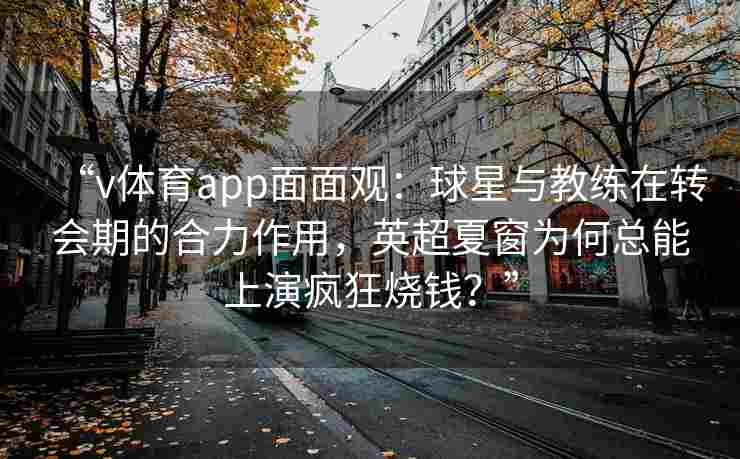 “v体育app面面观:球星与教练在转会期的合力作用,英超夏窗为何总能上演疯狂烧钱?” “v体育app面面观:球星与教练在转会期的合力作用,英超夏窗为何总能上演疯狂烧钱?”