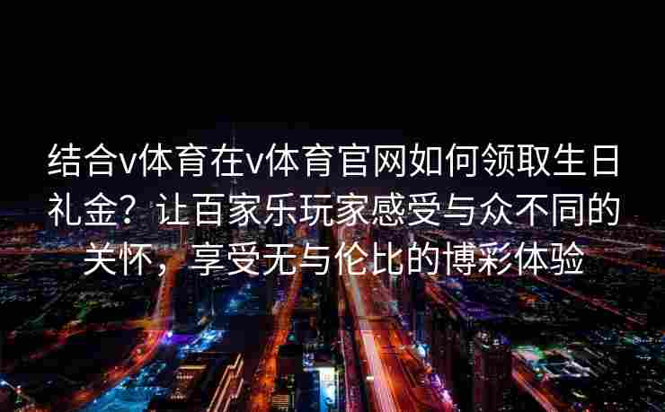 结合v体育在v体育官网如何领取生日礼金？让百家乐玩家感受与众不同的关怀，享受无与伦比的博彩体验
