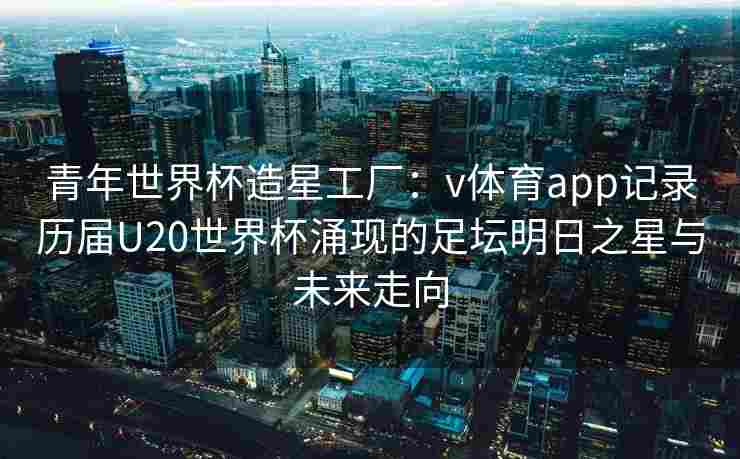 青年世界杯造星工厂:v体育app记录历届U20世界杯涌现的足坛明日之星与未来走向