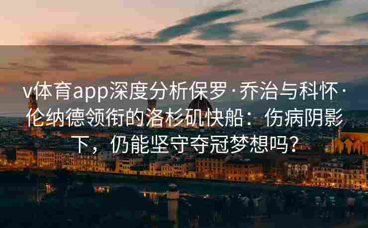 v体育app深度分析保罗·乔治与科怀·伦纳德领衔的洛杉矶快船:伤病阴影下,仍能坚守夺冠梦想吗?