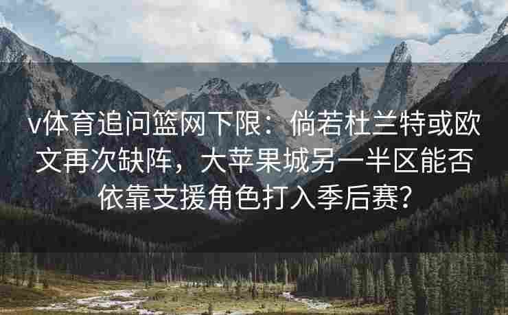 v体育追问篮网下限:倘若杜兰特或欧文再次缺阵,大苹果城另一半区能否依靠支援角色打入季后赛? v体育追问篮网下限:倘若杜兰特或欧文再次缺阵,大苹果城另一半区能否依靠支援角色打入季后赛?