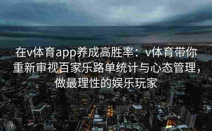 在v体育app养成高胜率:v体育带你重新审视百家乐路单统计与心态管理,做最理性的娱乐玩家 在v体育app养成高胜率:v体育带你重新审视百家乐路单统计与心态管理,做最理性的娱乐玩家