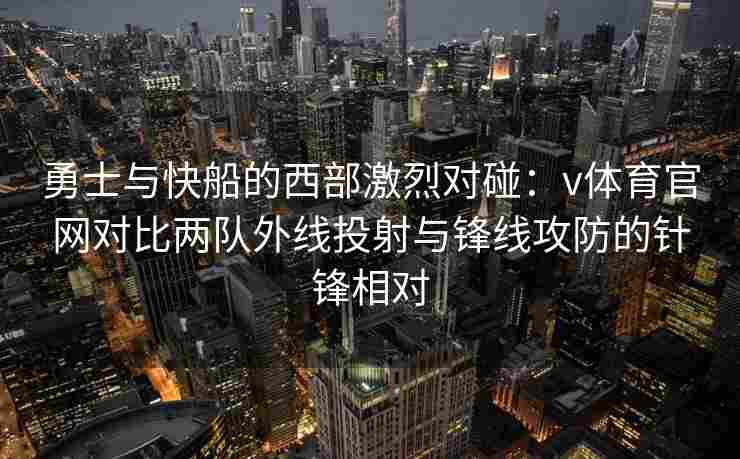 勇士与快船的西部激烈对碰:v体育官网对比两队外线投射与锋线攻防的针锋相对