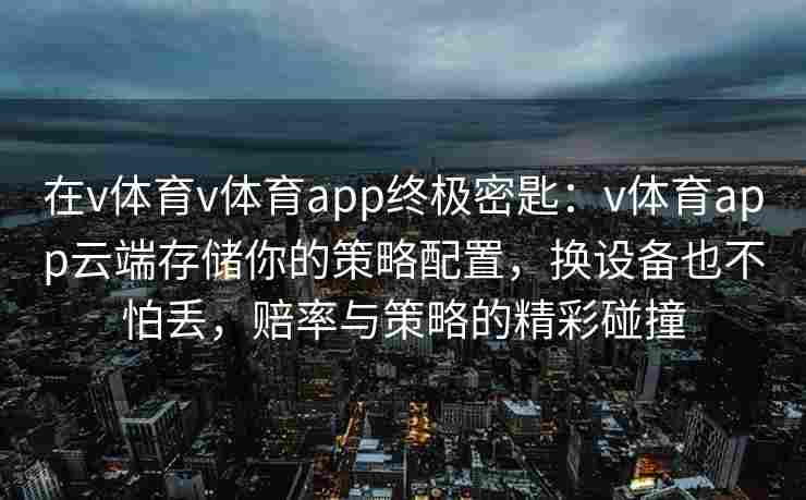 在v体育v体育app终极密匙:v体育app云端存储你的策略配置,换设备也不怕丢,赔率与策略的精彩碰撞
