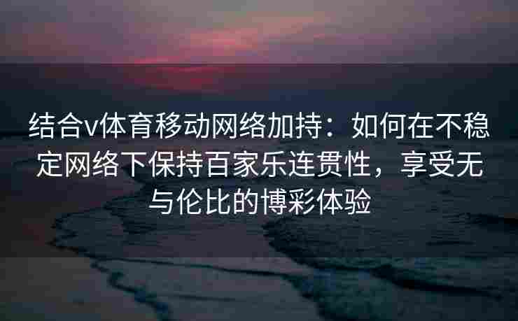 结合v体育移动网络加持:如何在不稳定网络下保持百家乐连贯性,享受无与伦比的博彩体验 结合v体育移动网络加持:如何在不稳定网络下保持百家乐连贯性,享受无与伦比的博彩体验