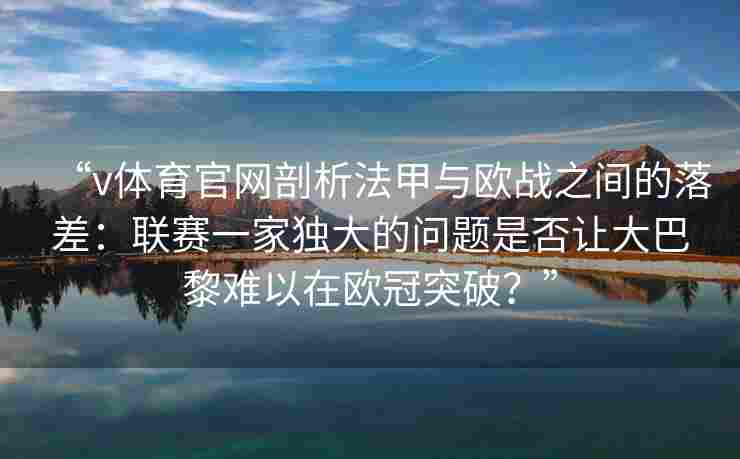 “v体育官网剖析法甲与欧战之间的落差:联赛一家独大的问题是否让大巴黎难以在欧冠突破?”