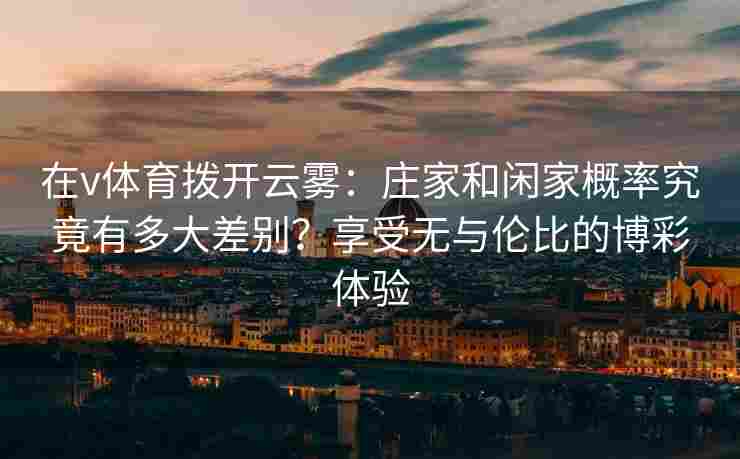 在v体育拨开云雾:庄家和闲家概率究竟有多大差别?享受无与伦比的博彩体验 在v体育拨开云雾:庄家和闲家概率究竟有多大差别?享受无与伦比的博彩体验