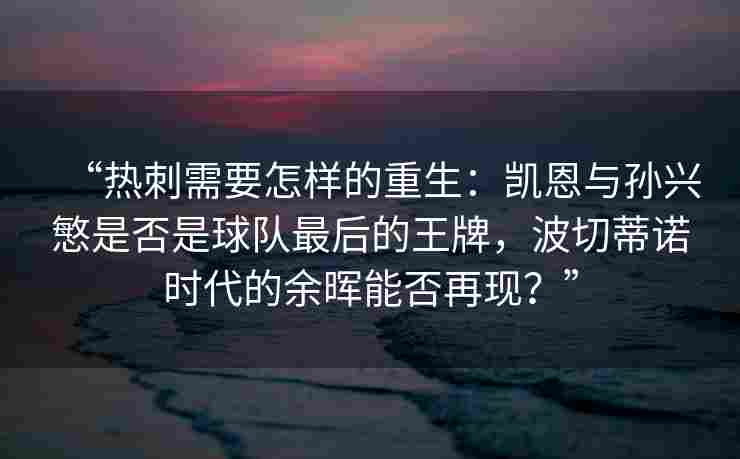 “热刺需要怎样的重生:凯恩与孙兴慜是否是球队最后的王牌,波切蒂诺时代的余晖能否再现?”