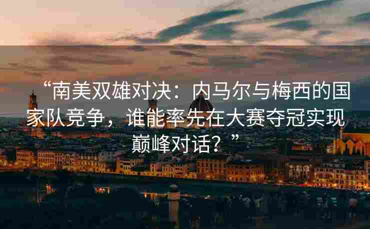 “南美双雄对决:内马尔与梅西的国家队竞争,谁能率先在大赛夺冠实现巅峰对话?”