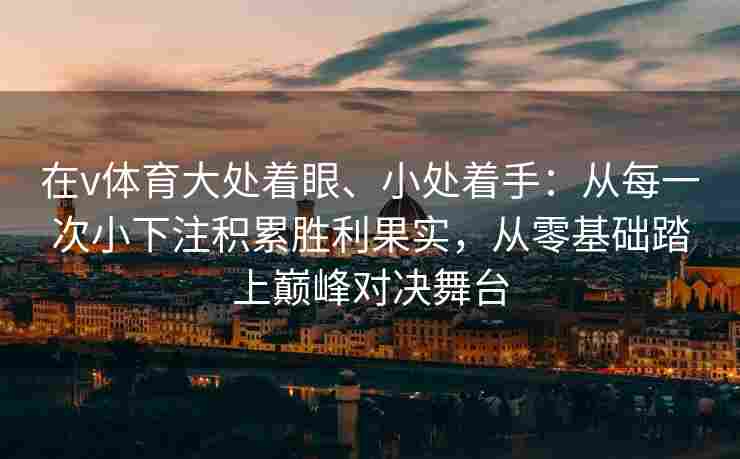 在v体育大处着眼、小处着手:从每一次小下注积累胜利果实,从零基础踏上巅峰对决舞台 在v体育大处着眼、小处着手:从每一次小下注积累胜利果实,从零基础踏上巅峰对决舞台
