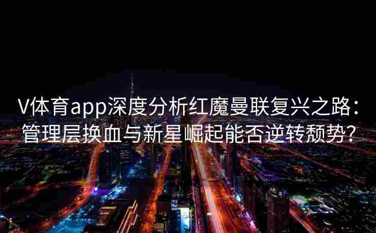 V体育app深度分析红魔曼联复兴之路:管理层换血与新星崛起能否逆转颓势?