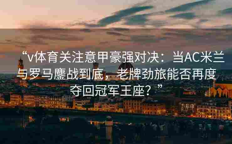 “v体育关注意甲豪强对决:当AC米兰与罗马鏖战到底,老牌劲旅能否再度夺回冠军王座?”