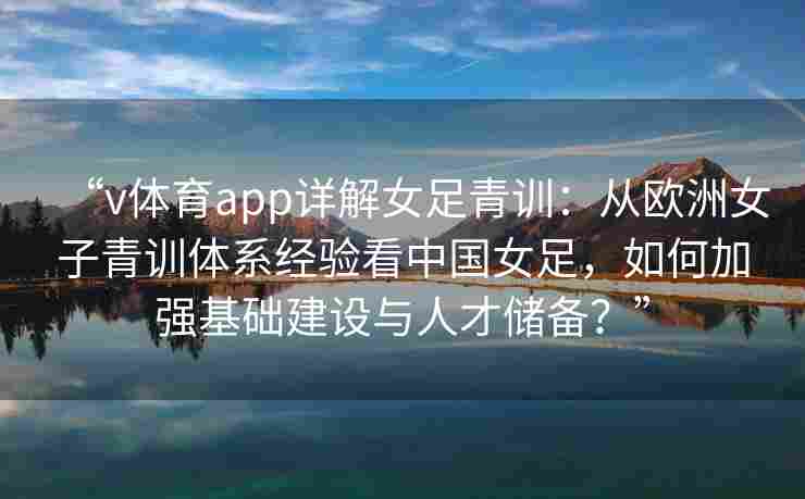 “v体育app详解女足青训:从欧洲女子青训体系经验看中国女足,如何加强基础建设与人才储备?”