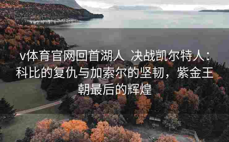 v体育官网回首湖人  决战凯尔特人:科比的复仇与加索尔的坚韧,紫金王朝最后的辉煌