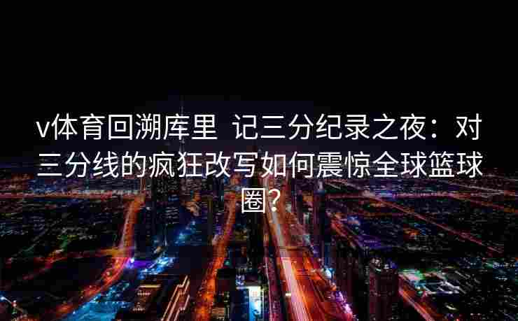 v体育回溯库里  记三分纪录之夜:对三分线的疯狂改写如何震惊全球篮球圈?