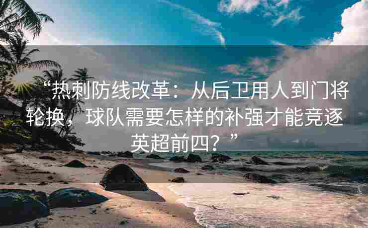 “热刺防线改革:从后卫用人到门将轮换,球队需要怎样的补强才能竞逐英超前四?”