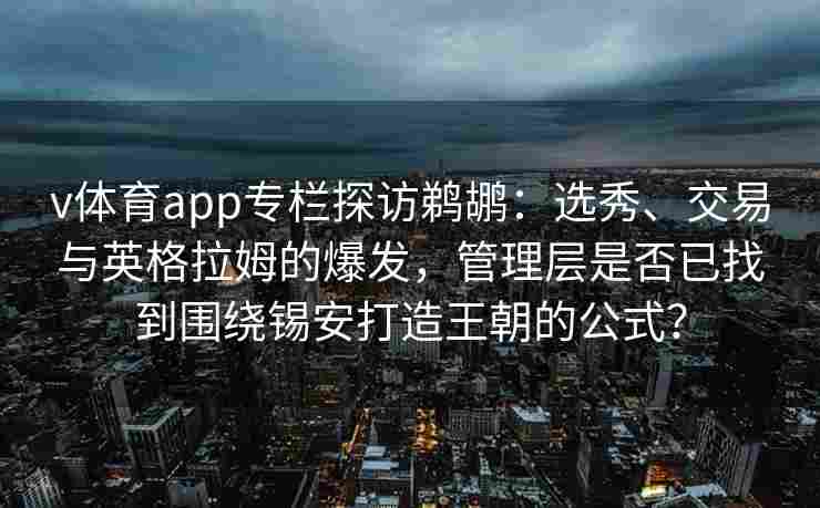 v体育app专栏探访鹈鹕:选秀、交易与英格拉姆的爆发,管理层是否已找到围绕锡安打造王朝的公式?