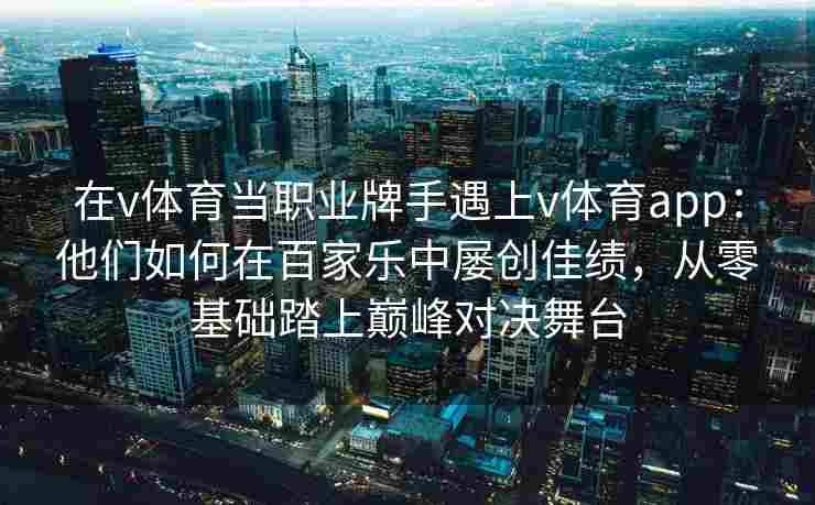 在v体育当职业牌手遇上v体育app:他们如何在百家乐中屡创佳绩,从零基础踏上巅峰对决舞台
