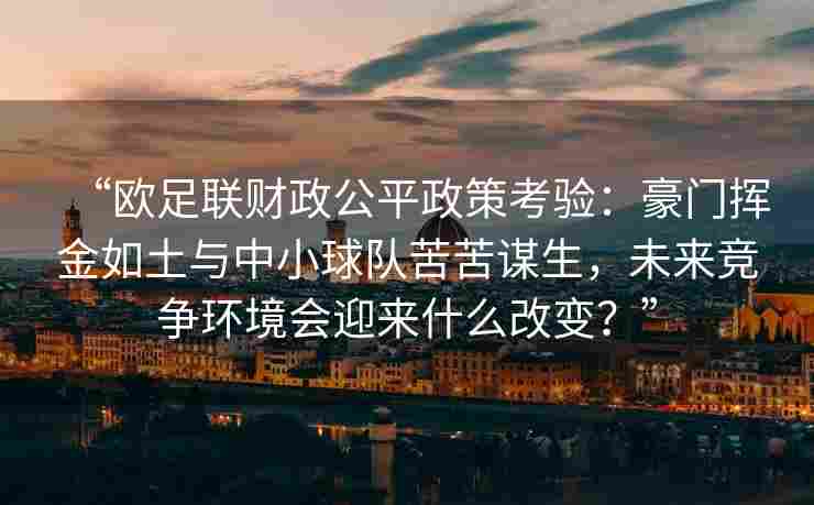 “欧足联财政公平政策考验:豪门挥金如土与中小球队苦苦谋生,未来竞争环境会迎来什么改变?”