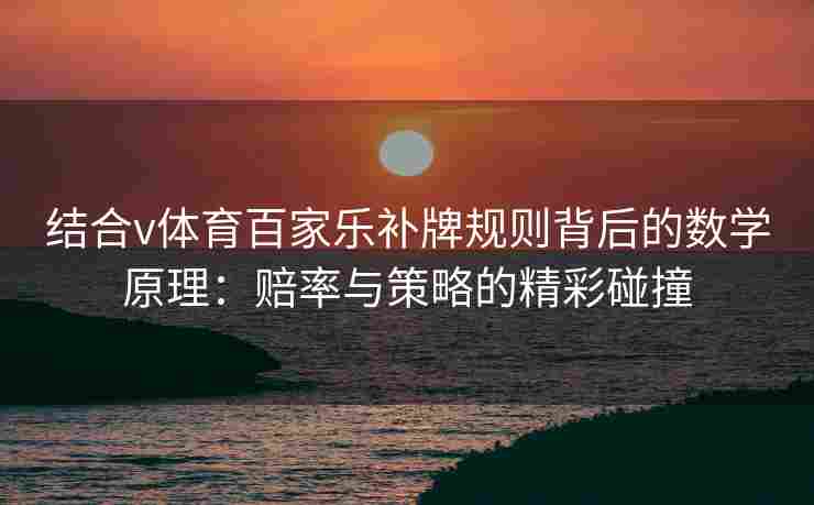 结合v体育百家乐补牌规则背后的数学原理:赔率与策略的精彩碰撞
