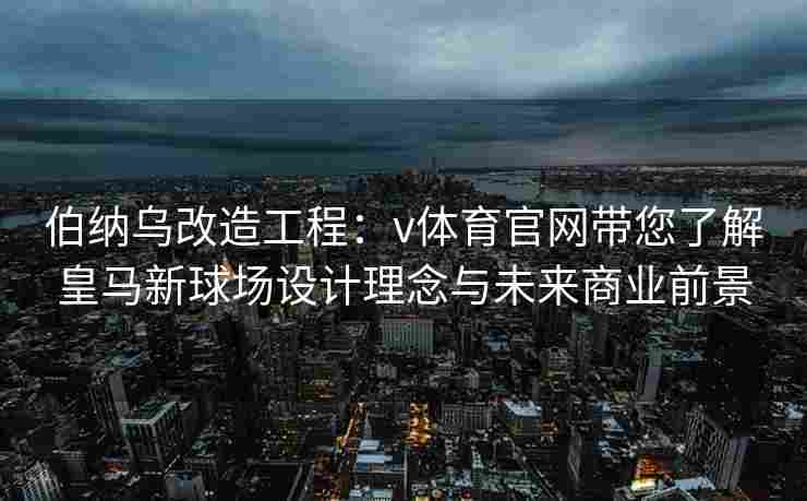 伯纳乌改造工程:v体育官网带您了解皇马新球场设计理念与未来商业前景 伯纳乌改造工程:v体育官网带您了解皇马新球场设计理念与未来商业前景