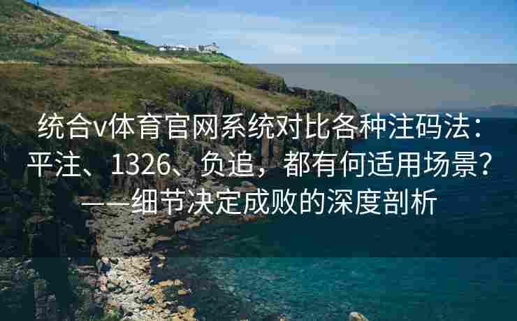 统合v体育官网系统对比各种注码法:平注、1326、负追,都有何适用场景?——细节决定成败的深度剖析