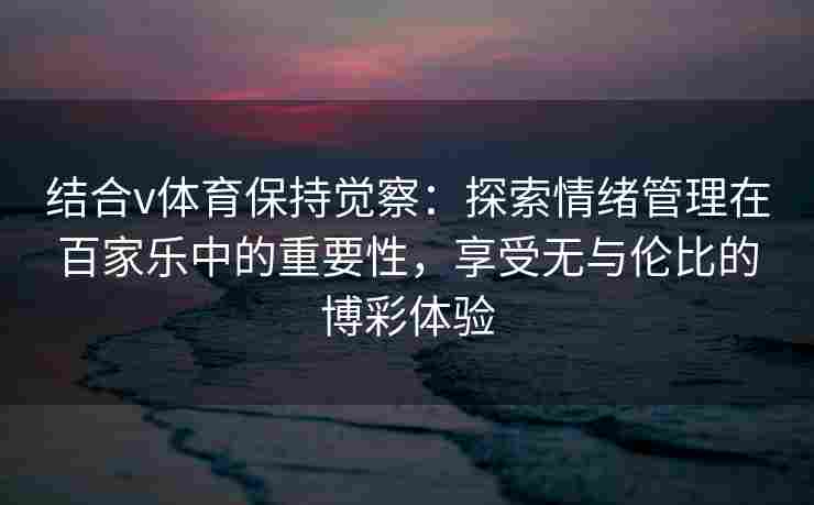 结合v体育保持觉察:探索情绪管理在百家乐中的重要性,享受无与伦比的博彩体验