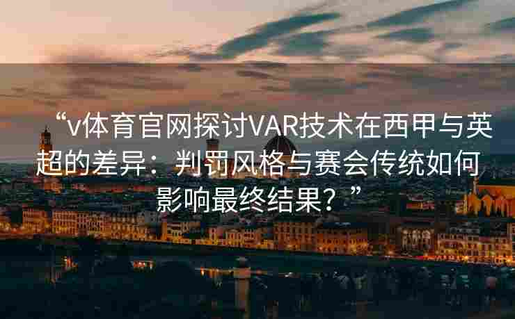 “v体育官网探讨VAR技术在西甲与英超的差异:判罚风格与赛会传统如何影响最终结果?”