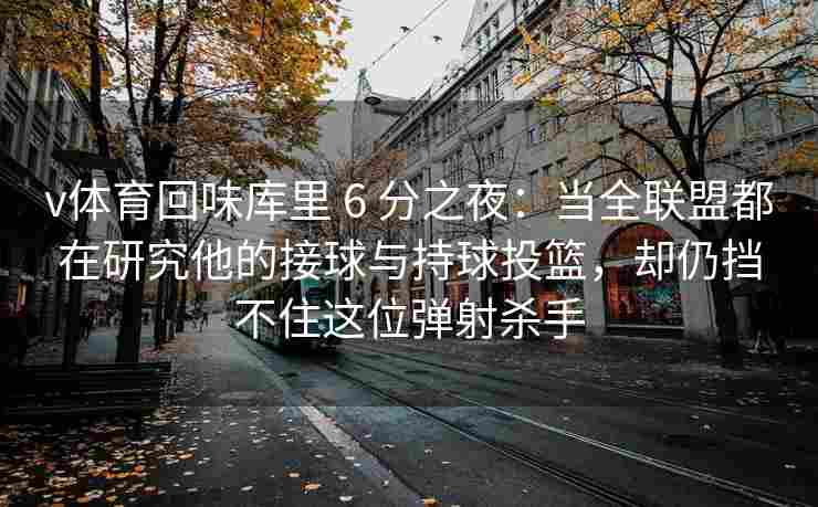 v体育回味库里 6 分之夜:当全联盟都在研究他的接球与持球投篮,却仍挡不住这位弹射杀手