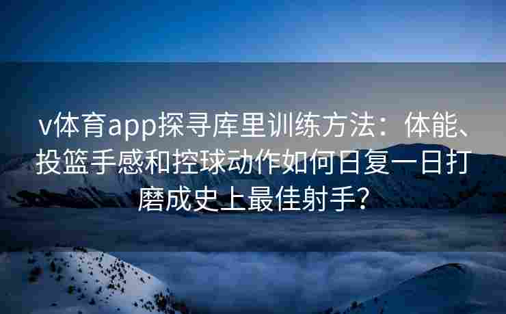 v体育app探寻库里训练方法:体能、投篮手感和控球动作如何日复一日打磨成史上最佳射手?