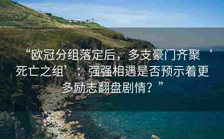 “欧冠分组落定后,多支豪门齐聚‘死亡之组’:强强相遇是否预示着更多励志翻盘剧情?”