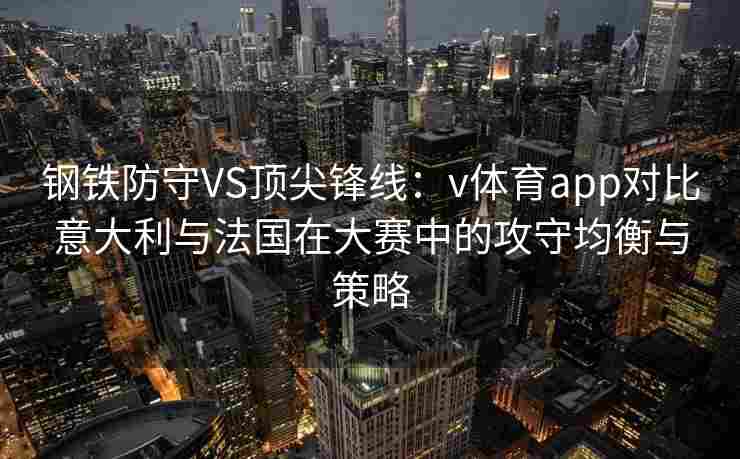 钢铁防守VS顶尖锋线:v体育app对比意大利与法国在大赛中的攻守均衡与策略