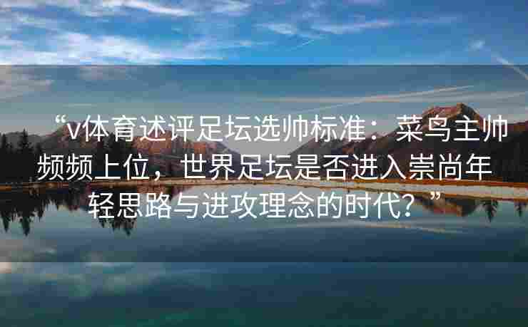 “v体育述评足坛选帅标准:菜鸟主帅频频上位,世界足坛是否进入崇尚年轻思路与进攻理念的时代?”