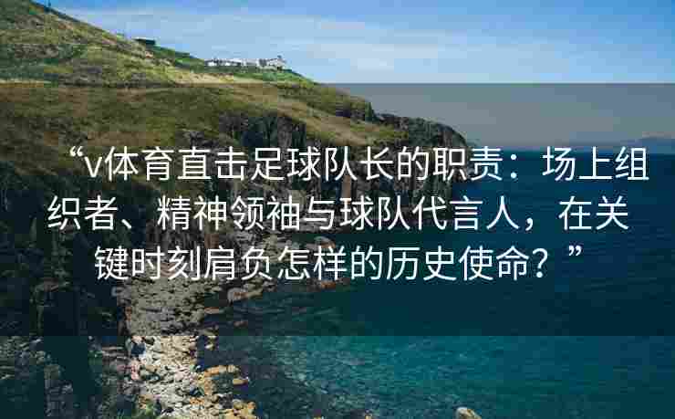 “v体育直击足球队长的职责:场上组织者、精神领袖与球队代言人,在关键时刻肩负怎样的历史使命?”