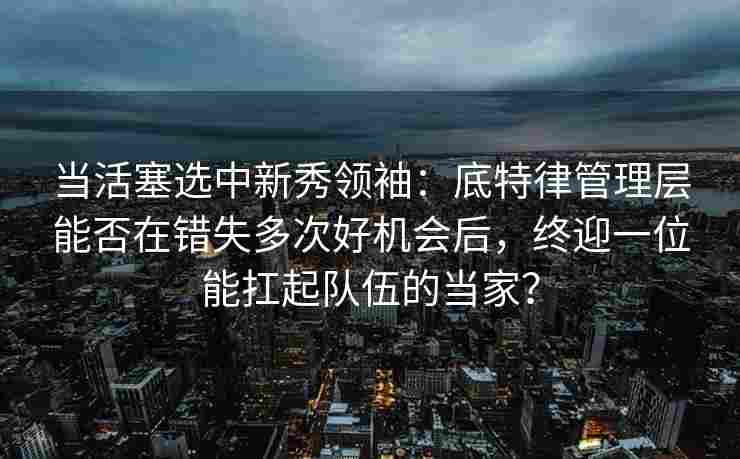 当活塞选中新秀领袖:底特律管理层能否在错失多次好机会后,终迎一位能扛起队伍的当家? 当活塞选中新秀领袖:底特律管理层能否在错失多次好机会后,终迎一位能扛起队伍的当家?