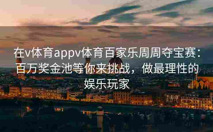 在v体育appv体育百家乐周周夺宝赛：百万奖金池等你来挑战，做最理性的娱乐玩家