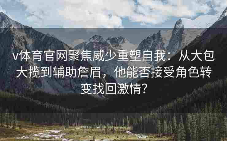 v体育官网聚焦威少重塑自我:从大包大揽到辅助詹眉,他能否接受角色转变找回激情?
