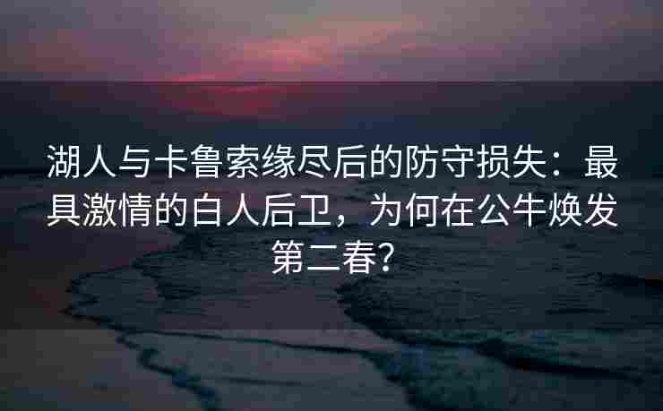 湖人与卡鲁索缘尽后的防守损失:最具激情的白人后卫,为何在公牛焕发第二春?