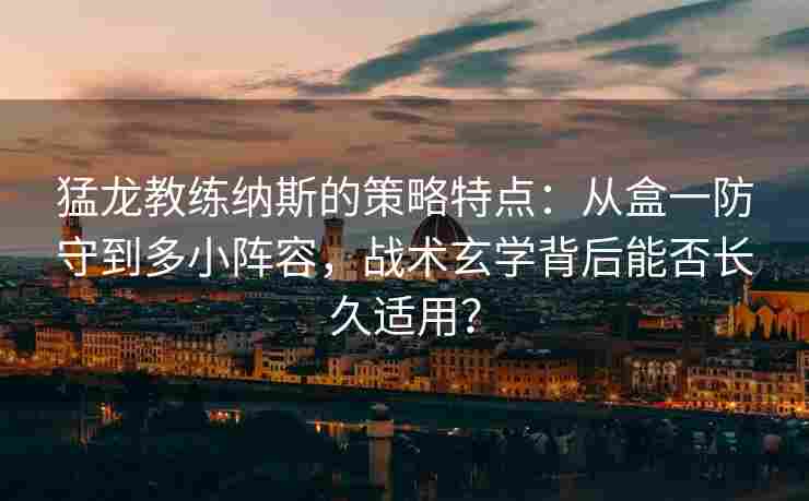 猛龙教练纳斯的策略特点:从盒一防守到多小阵容,战术玄学背后能否长久适用?