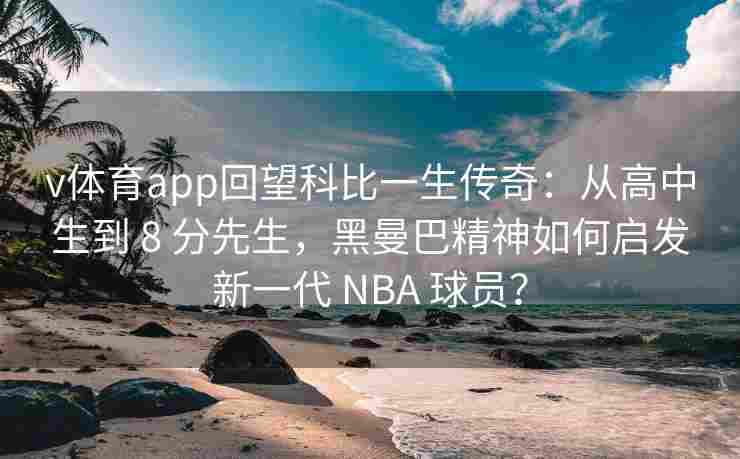 v体育app回望科比一生传奇:从高中生到 8 分先生,黑曼巴精神如何启发新一代 NBA 球员?