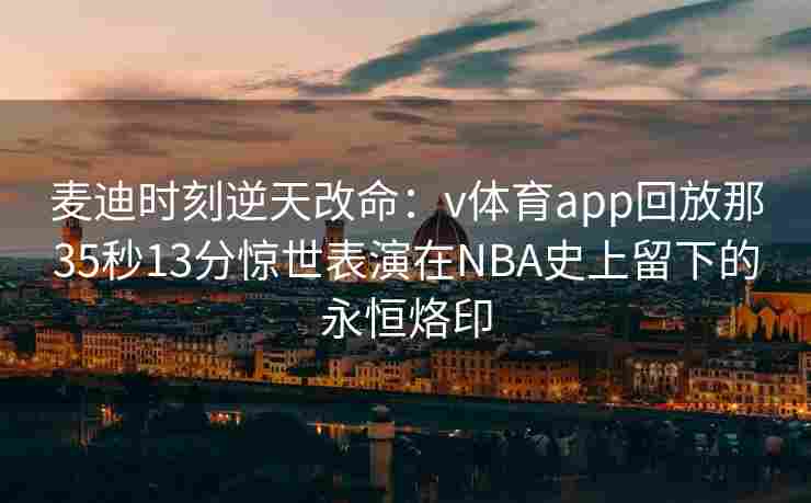 麦迪时刻逆天改命:v体育app回放那35秒13分惊世表演在NBA史上留下的永恒烙印