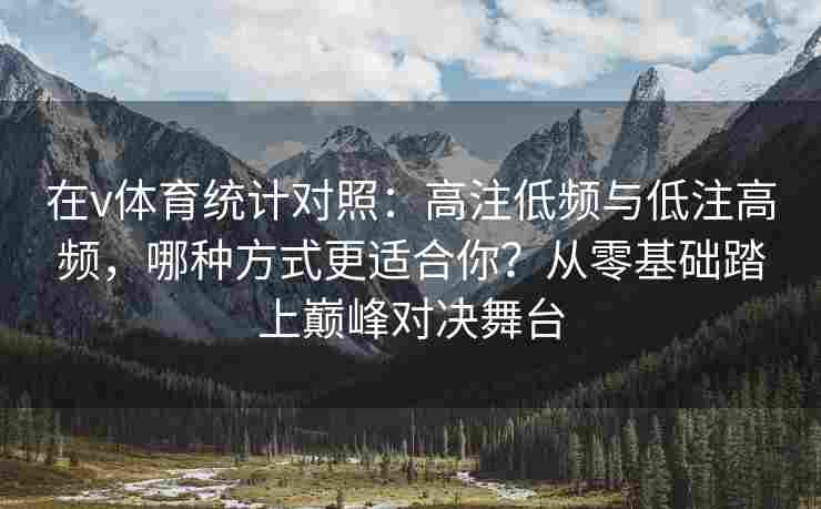 在v体育统计对照:高注低频与低注高频,哪种方式更适合你?从零基础踏上巅峰对决舞台